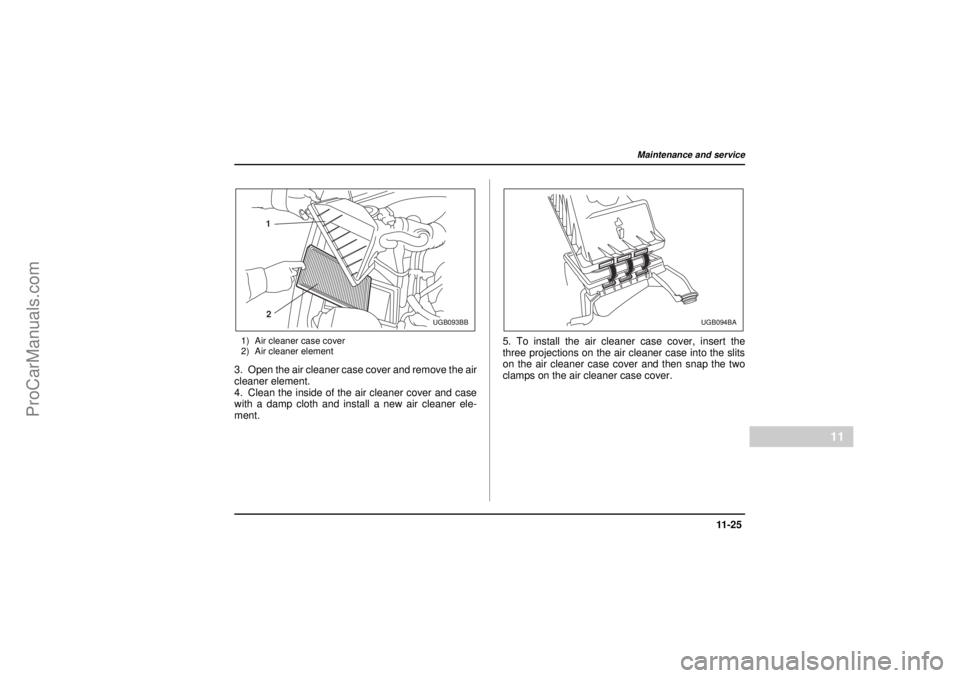 SAAB 9-2X 2005  Owners Manual 11 -2 5
Maintenance and service
– CONTINUED –
11
26 December 2003
1) Air cleaner case cover
2) Air cleaner element3. Open the air cleaner case cover and remove the air
cleaner element.
4. Clean th
