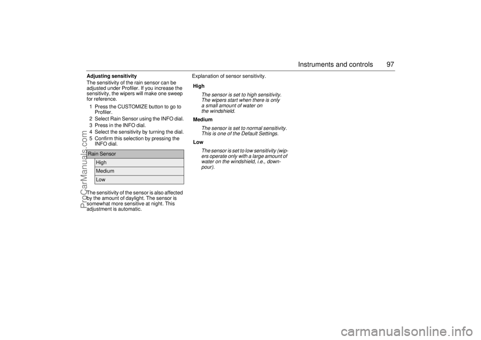 SAAB 9-3 2004  Owners Manual 97 Instruments and controls
Adjusting sensitivity
The sensitivity of the rain sensor can be 
adjusted under Profiler. If you increase the 
sensitivity, the wipers will make one sweep 
for reference.
1
