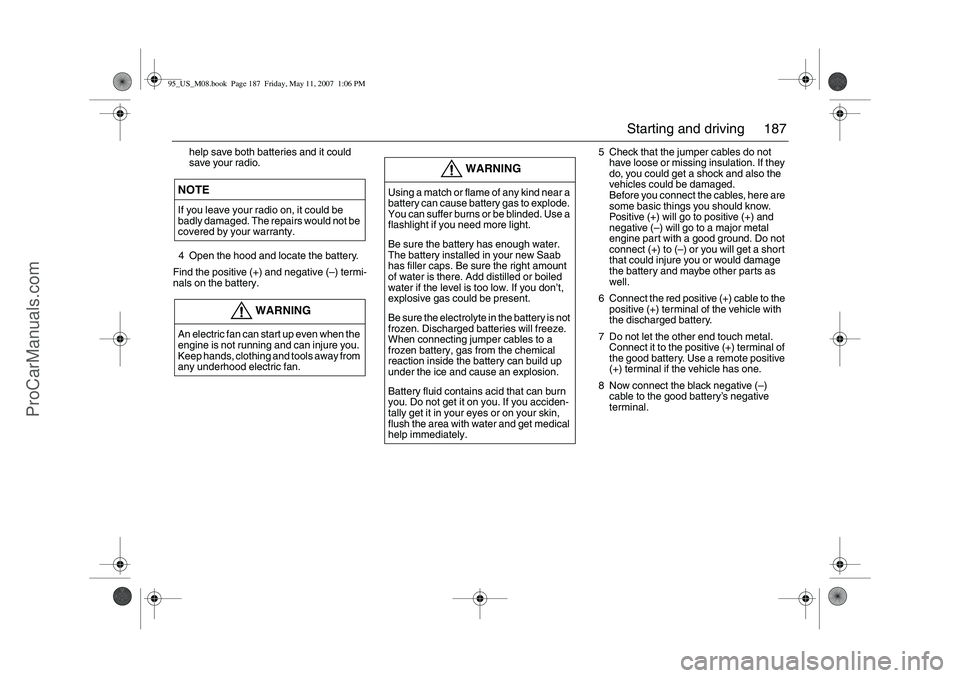 SAAB 9-5 2008  Owners Manual 187 Starting and driving
help save both batteries and it could 
save your radio.
4 Open the hood and locate the battery.
Find the positive (+) and negative (–) termi-
nals on the battery.5 Check tha