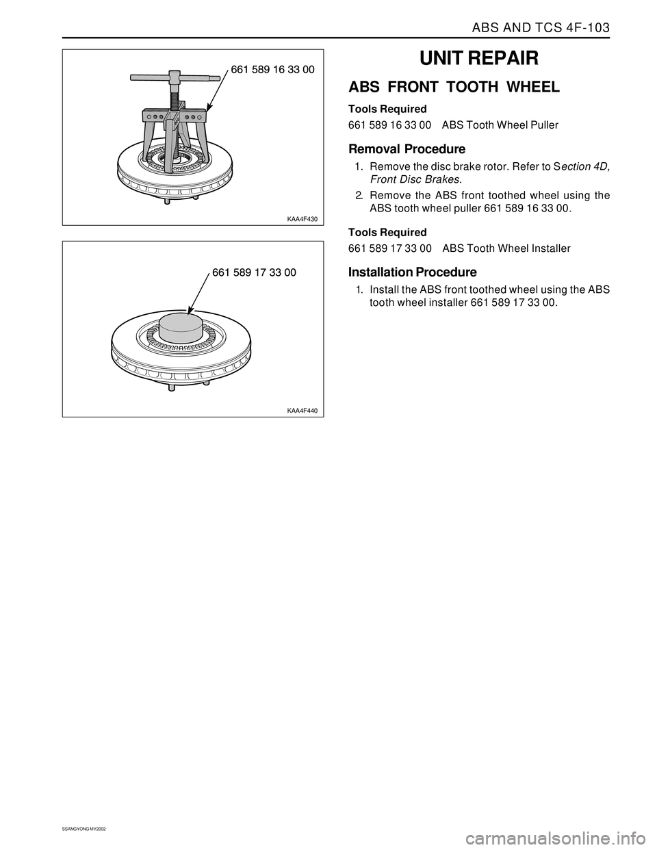 SSANGYONG KORANDO 1997  Service Repair Manual ABS AND TCS 4F-103
SSANGYONG MY2002
UNIT REPAIR
ABS FRONT TOOTH WHEEL
Tools Required
661 589 16 33 00 ABS Tooth Wheel Puller
Removal Procedure
1. Remove the disc brake rotor. Refer to Section 4D,
Fron