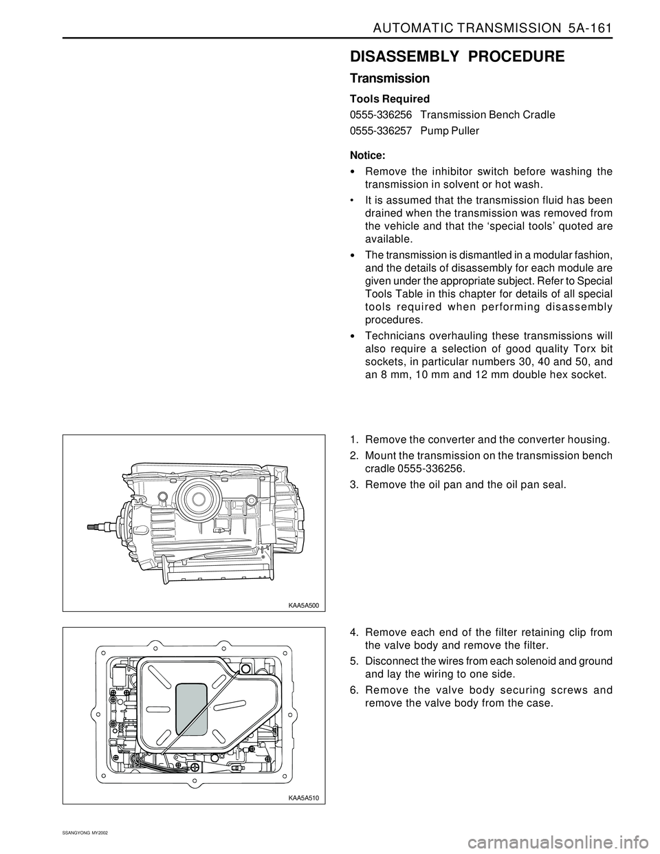SSANGYONG KORANDO 1997 Service Repair Manual AUTOMATIC TRANSMISSION 5A-161
SSANGYONG MY2002
DISASSEMBLY PROCEDURE
Transmission
Tools Required
0555-336256Transmission Bench Cradle
0555-336257Pump Puller
Notice:
Remove the inhibitor switch befo SSANGYONG KORANDO 1997 Service Repair Manual AUTOMATIC TRANSMISSION 5A-161
SSANGYONG MY2002
DISASSEMBLY PROCEDURE
Transmission
Tools Required
0555-336256Transmission Bench Cradle
0555-336257Pump Puller
Notice:
Remove the inhibitor switch befo