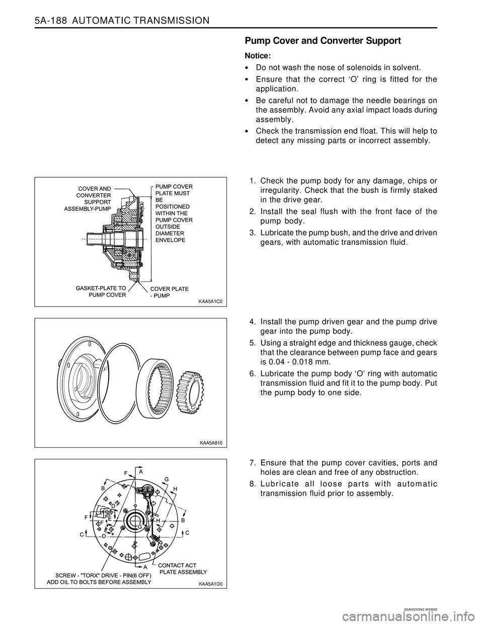 SSANGYONG KORANDO 1997 Service Repair Manual 5A-188 AUTOMATIC TRANSMISSION
SSANGYONG MY2002
Pump Cover and Converter Support
Notice:
Do not wash the nose of solenoids in solvent.
Ensure that the correct ‘O’ ring is fitted for the
applica SSANGYONG KORANDO 1997 Service Repair Manual 5A-188 AUTOMATIC TRANSMISSION
SSANGYONG MY2002
Pump Cover and Converter Support
Notice:
Do not wash the nose of solenoids in solvent.
Ensure that the correct ‘O’ ring is fitted for the
applica