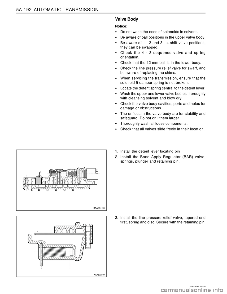 SSANGYONG KORANDO 1997 Service Repair Manual 5A-192 AUTOMATIC TRANSMISSION
SSANGYONG MY2002
Valve Body
Notice:
Do not wash the nose of solenoids in solvent.
Be aware of ball positions in the upper valve body.
Be aware of 1 - 2 and 3 - 4 shi SSANGYONG KORANDO 1997 Service Repair Manual 5A-192 AUTOMATIC TRANSMISSION
SSANGYONG MY2002
Valve Body
Notice:
Do not wash the nose of solenoids in solvent.
Be aware of ball positions in the upper valve body.
Be aware of 1 - 2 and 3 - 4 shi