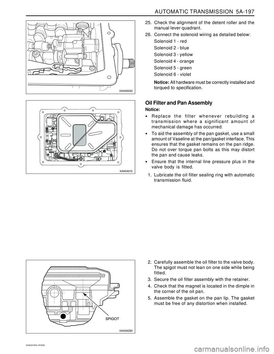 SSANGYONG KORANDO 1997 Service Repair Manual AUTOMATIC TRANSMISSION 5A-197
SSANGYONG MY2002
2. Carefully assemble the oil filter to the valve body.
The spigot must not lean on one side while being
fitted.
3. Secure the oil filter assembly with SSANGYONG KORANDO 1997 Service Repair Manual AUTOMATIC TRANSMISSION 5A-197
SSANGYONG MY2002
2. Carefully assemble the oil filter to the valve body.
The spigot must not lean on one side while being
fitted.
3. Secure the oil filter assembly with