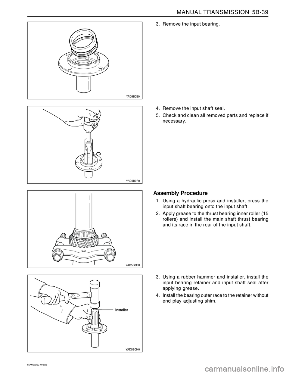 SSANGYONG KORANDO 1997  Service Repair Manual MANUAL TRANSMISSION  5B-39
SSANGYONG  MY2002
YAD5B0E0
YAD5B0F0
YAD5B0H0
3. Remove the input bearing.
4. Remove the input shaft seal.
5. Check and clean all removed parts and replace if
necessary.
Asse