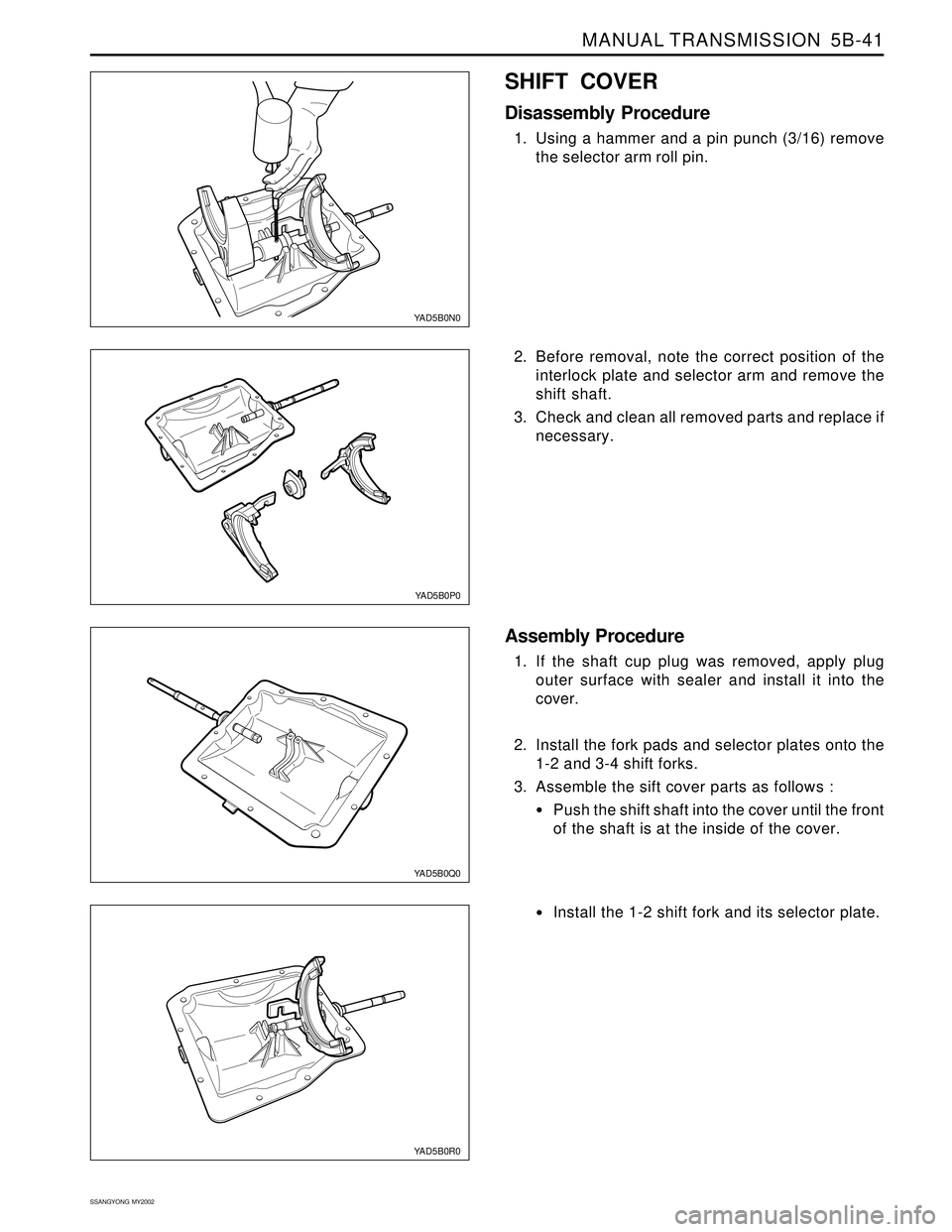 SSANGYONG KORANDO 1997  Service Repair Manual MANUAL TRANSMISSION  5B-41
SSANGYONG  MY2002
YAD5B0N0
YAD5B0Q0
SHIFT COVER
Disassembly Procedure
1. Using a hammer and a pin punch (3/16) remove
the selector arm roll pin.
2. Before removal, note the 