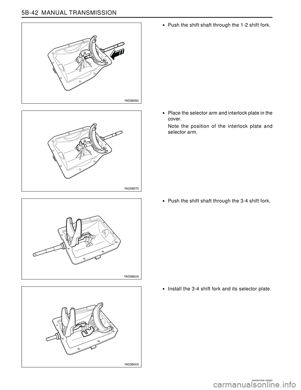 SSANGYONG KORANDO 1997  Service Repair Manual SSANGYONG  MY2002
5B-42  MANUAL TRANSMISSION
Install the 3-4 shift fork and its selector plate.
YAD5B0V0
YAD5B0S0
YAD5B0U0
YAD5B0T0
Push the shift shaft through the 1-2 shift fork.
Place the select