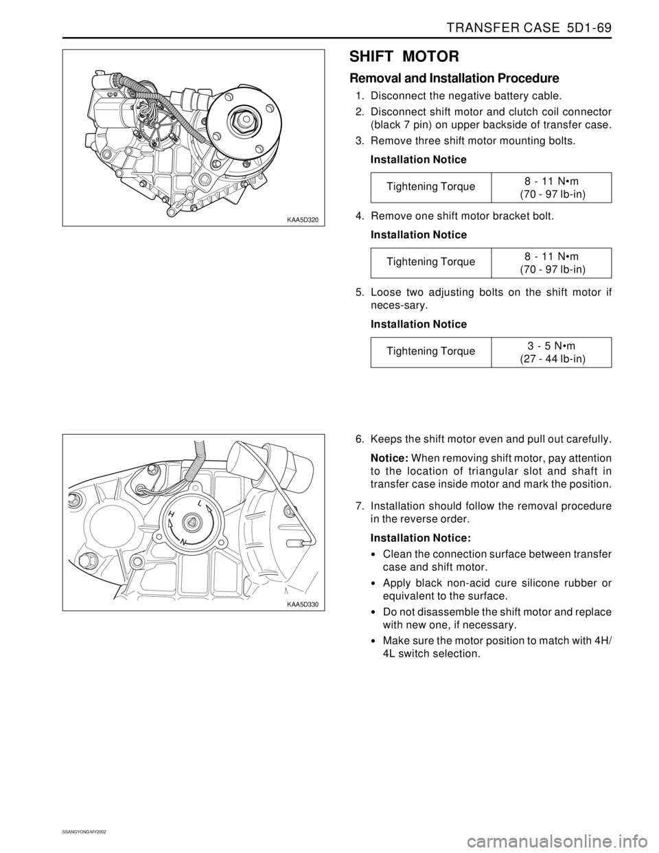 SSANGYONG KORANDO 1997 Service Repair Manual TRANSFER CASE 5D1-69
SSANGYONG MY2002
KAA5D320
KAA5D330
SHIFT MOTOR
Removal and Installation Procedure
1. Disconnect the negative battery cable.
2. Disconnect shift motor and clutch coil connector
(b SSANGYONG KORANDO 1997 Service Repair Manual TRANSFER CASE 5D1-69
SSANGYONG MY2002
KAA5D320
KAA5D330
SHIFT MOTOR
Removal and Installation Procedure
1. Disconnect the negative battery cable.
2. Disconnect shift motor and clutch coil connector
(b