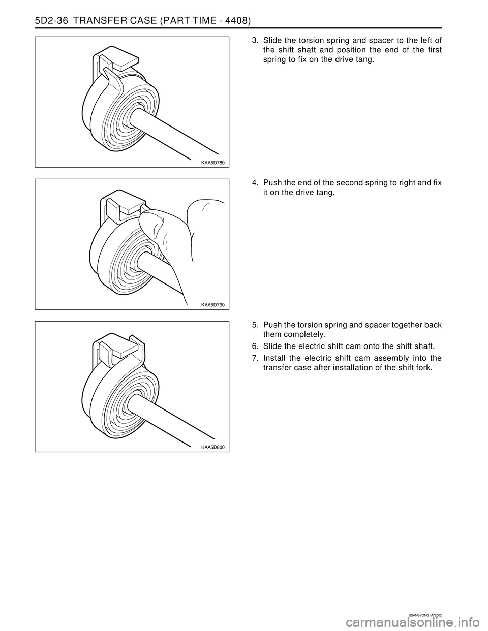 SSANGYONG KORANDO 1997  Service Repair Manual SSANGYONG  MY2002
5D2-36  TRANSFER CASE (PART TIME - 4408)
KAA5D780
KAA5D790
KAA5D800
3. Slide the torsion spring and spacer to the left of
the shift shaft and position the end of the first
spring to 