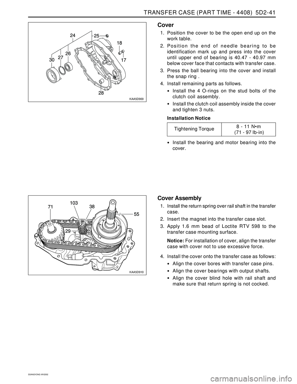 SSANGYONG KORANDO 1997  Service Repair Manual TRANSFER CASE (PART TIME - 4408)  5D2-41
SSANGYONG  MY2002
KAA5D900
Tightening Torque8 - 11 Nm
 (71 - 97 lb-in)
Cover
1. Position the cover to be the open end up on the
work table.
2. Position the en