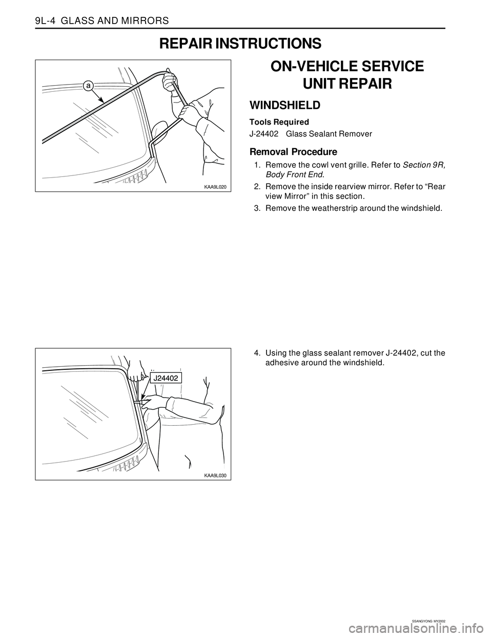 SSANGYONG KORANDO 1997  Service Repair Manual SSANGYONG  MY2002
9L-4  GLASS AND MIRRORS
KAA9L030
4. Using the glass sealant remover J-24402, cut the
adhesive around the windshield.
KAA9L020
ON-VEHICLE SERVICE
UNIT REPAIR
WINDSHIELD
Tools Required