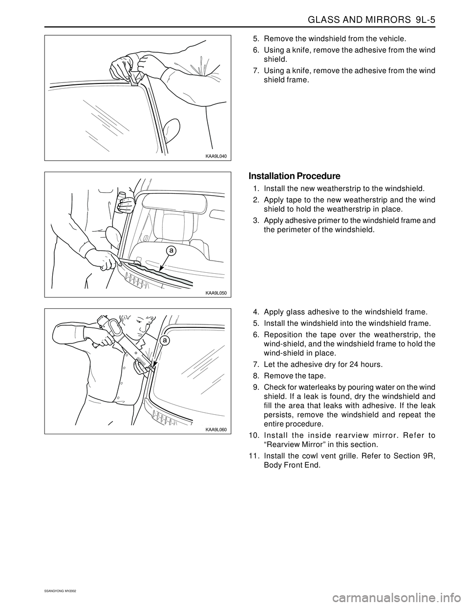 SSANGYONG KORANDO 1997 Service Repair Manual GLASS AND MIRRORS 9L-5
SSANGYONG MY2002
KAA9L050
KAA9L060
Installation Procedure
1. Install the new weatherstrip to the windshield.
2. Apply tape to the new weatherstrip and the wind
shield to hold SSANGYONG KORANDO 1997 Service Repair Manual GLASS AND MIRRORS 9L-5
SSANGYONG MY2002
KAA9L050
KAA9L060
Installation Procedure
1. Install the new weatherstrip to the windshield.
2. Apply tape to the new weatherstrip and the wind
shield to hold