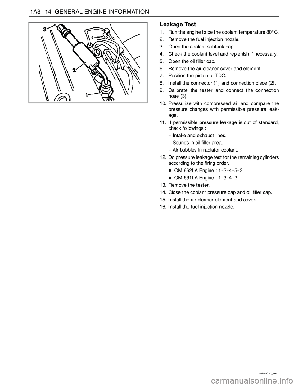 SSANGYONG KORANDO 1997 Service Repair Manual 1A3 -- 14 GENERAL ENGINE INFORMATION
D AEW OO M Y_2000
Leakage Test
1. Run the engine to be the coolant temperature 80_C.
2. Remove the fuel injection nozzle.
3. Open the coolant subtank cap.
4. Check SSANGYONG KORANDO 1997 Service Repair Manual 1A3 -- 14 GENERAL ENGINE INFORMATION
D AEW OO M Y_2000
Leakage Test
1. Run the engine to be the coolant temperature 80_C.
2. Remove the fuel injection nozzle.
3. Open the coolant subtank cap.
4. Check