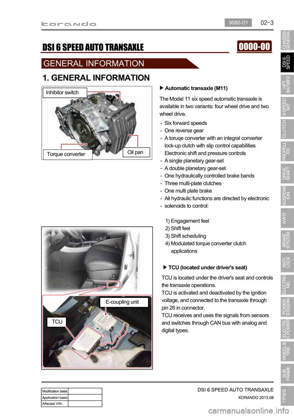 SSANGYONG KORANDO 2013 Service Manual 3680-01
1. GENERAL INFORMATION
Automatic transaxle (M11)
The Model 11 six speed automatic transaxle is
available in two variants: four wheel drive and two
wheel drive.
Six forward speeds
One reverse SSANGYONG KORANDO 2013 Service Manual 3680-01
1. GENERAL INFORMATION
Automatic transaxle (M11)
The Model 11 six speed automatic transaxle is
available in two variants: four wheel drive and two
wheel drive.
Six forward speeds
One reverse