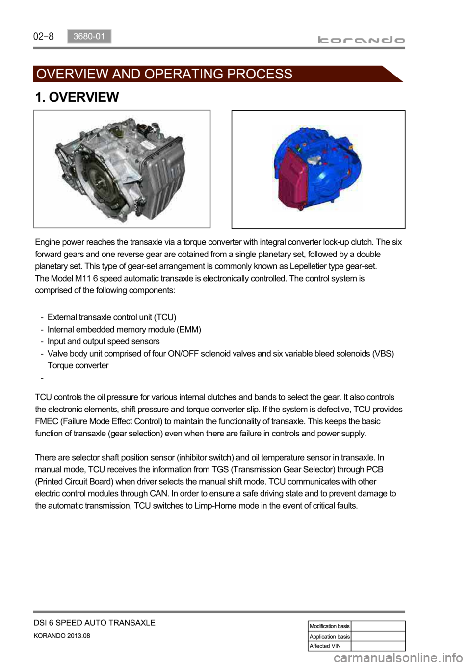 SSANGYONG KORANDO 2013 Service Manual 1. OVERVIEW
Engine power reaches the transaxle via a torque converter with integral converter lock-up clutch. The six
forward gears and one reverse gear are obtained from a single planetary set, foll SSANGYONG KORANDO 2013 Service Manual 1. OVERVIEW
Engine power reaches the transaxle via a torque converter with integral converter lock-up clutch. The six
forward gears and one reverse gear are obtained from a single planetary set, foll