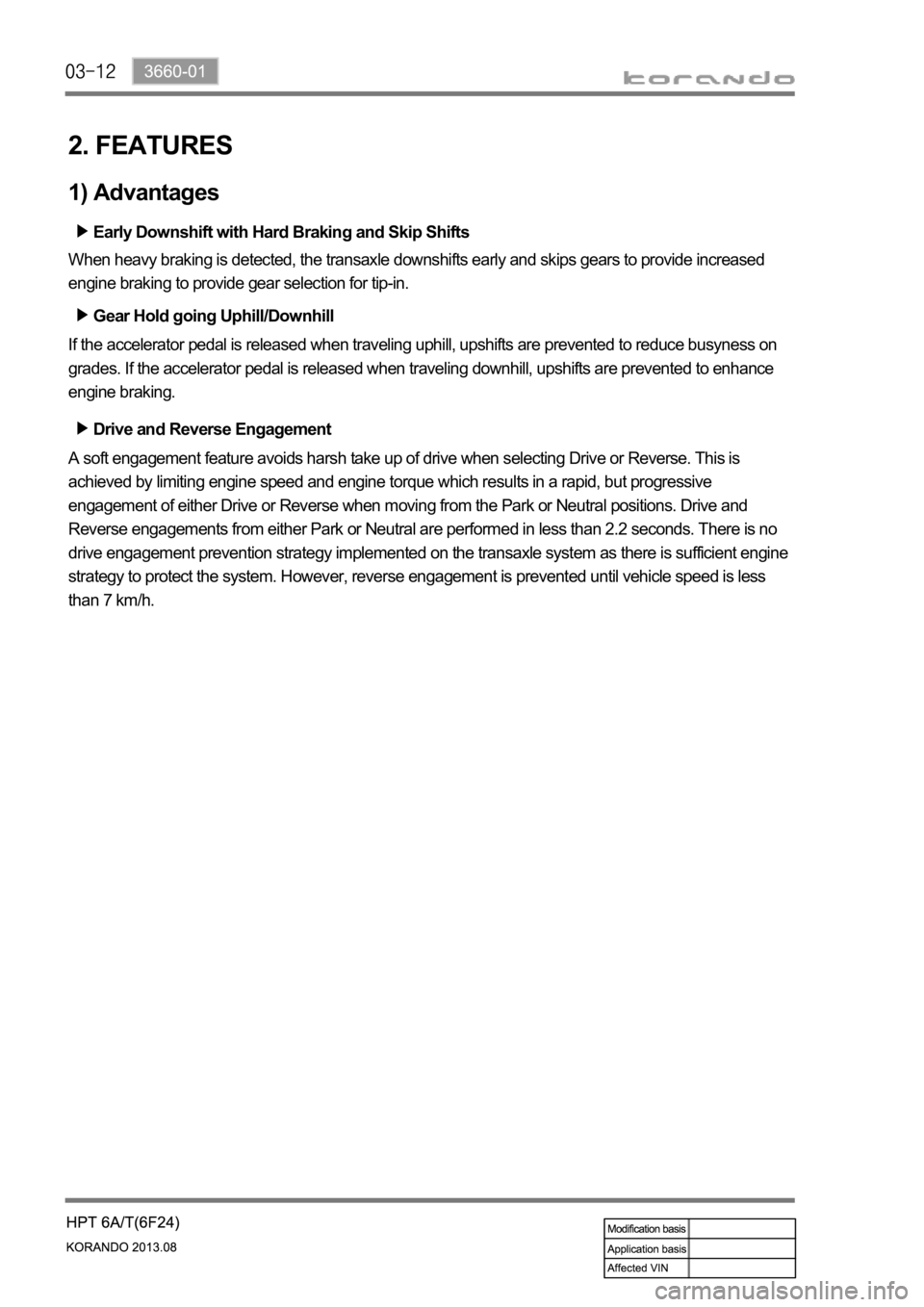 SSANGYONG KORANDO 2013 Service Manual 2. FEATURES
1) Advantages
Early Downshift with Hard Braking and Skip Shifts
When heavy braking is detected, the transaxle downshifts early and skips gears to provide increased
engine braking to provi SSANGYONG KORANDO 2013 Service Manual 2. FEATURES
1) Advantages
Early Downshift with Hard Braking and Skip Shifts
When heavy braking is detected, the transaxle downshifts early and skips gears to provide increased
engine braking to provi