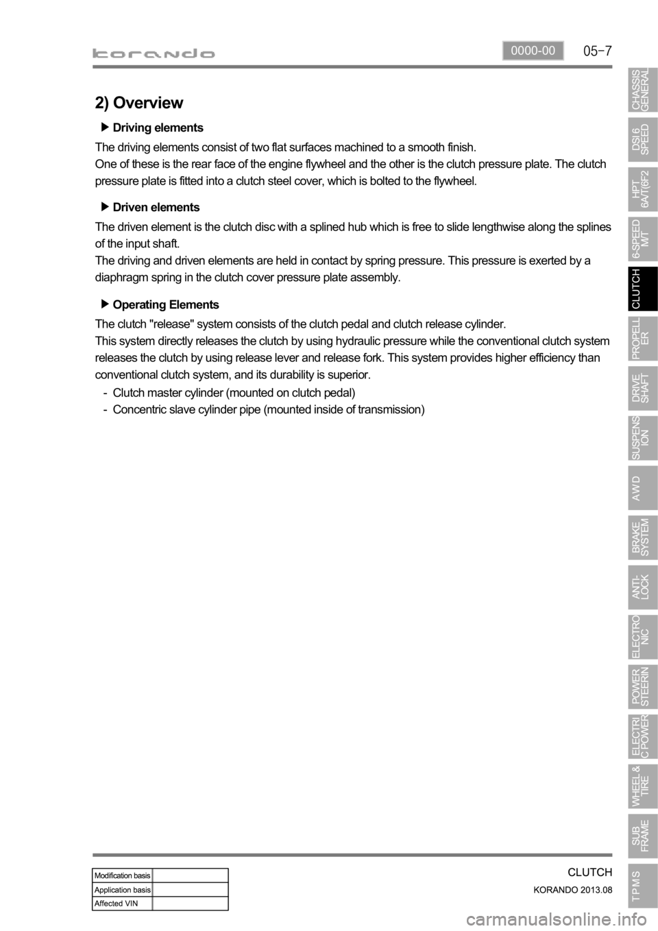 SSANGYONG KORANDO 2013 Service Manual 0000-00
Operating Elements
The clutch "release" system consists of the clutch pedal and clutch release cylinder.
This system directly releases the clutch by using hydraulic pressure while the SSANGYONG KORANDO 2013 Service Manual 0000-00
Operating Elements
The clutch "release" system consists of the clutch pedal and clutch release cylinder.
This system directly releases the clutch by using hydraulic pressure while the
