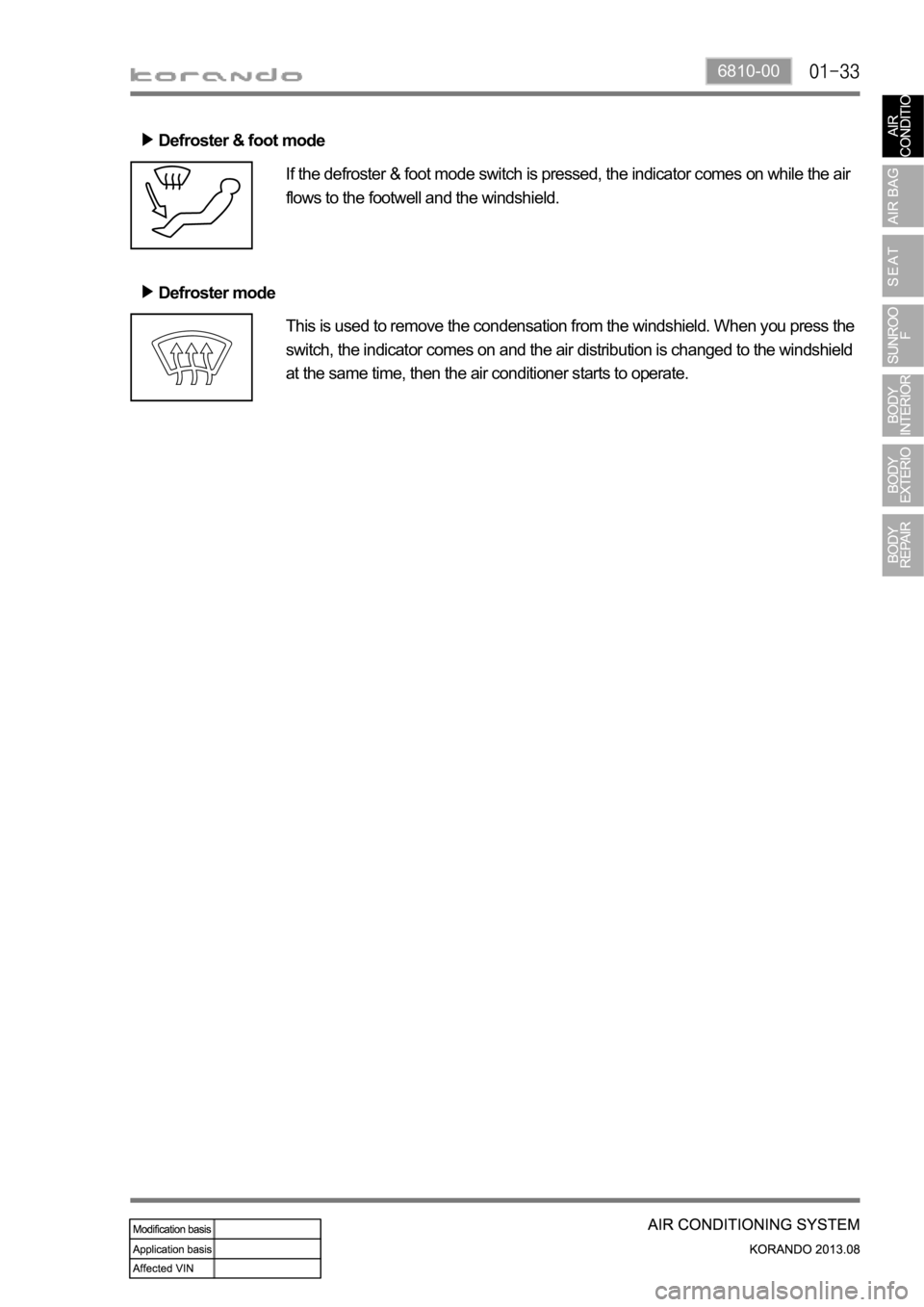 SSANGYONG KORANDO 2013  Service Manual 6810-00
Defroster & foot mode
If the defroster & foot mode switch is pressed, the indicator comes on while the air 
flows to the footwell and the windshield.
Defroster mode
This is used to remove the 