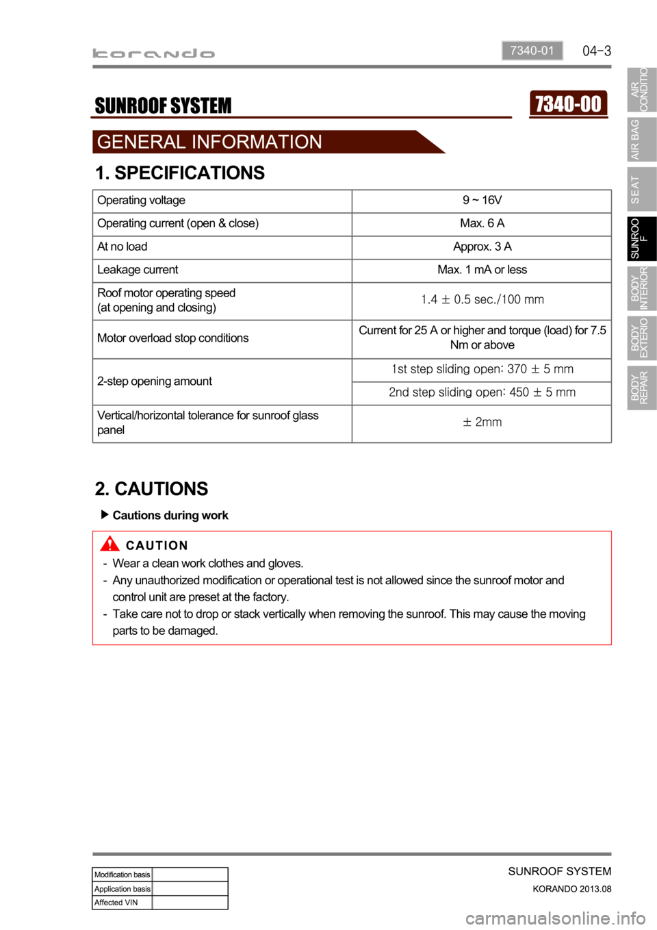 SSANGYONG KORANDO 2013  Service Manual 7340-01
1. SPECIFICATIONS
2. CAUTIONS
Operating voltage 9 ~ 16V 
Operating current (open & close) Max. 6 A
At no load Approx. 3 A
Leakage current Max. 1 mA or less
Roof motor operating speed
(at openi