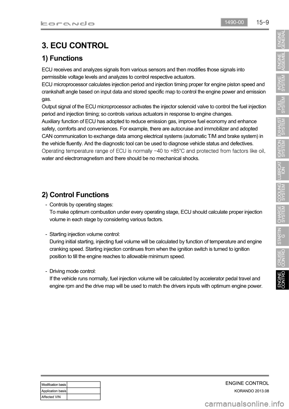 SSANGYONG KORANDO 2013 Service Manual 1490-00
3. ECU CONTROL
1) Functions
ECU receives and analyzes signals from various sensors and then modifies those signals into
permissible voltage levels and analyzes to control respective actuators SSANGYONG KORANDO 2013 Service Manual 1490-00
3. ECU CONTROL
1) Functions
ECU receives and analyzes signals from various sensors and then modifies those signals into
permissible voltage levels and analyzes to control respective actuators