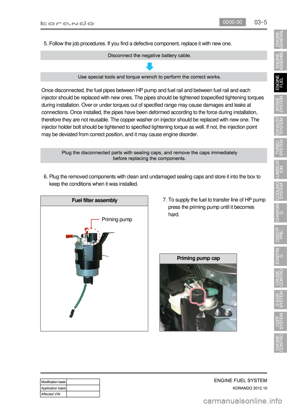 SSANGYONG KORANDO 2012 Service Manual 03-50000-00
Fuel filter assembly
Follow the job procedures. If you find a defective component, replace it with new one. 5.
Once disconnected, the fuel pipes between HP pump and fuel rail and between f SSANGYONG KORANDO 2012 Service Manual 03-50000-00
Fuel filter assembly
Follow the job procedures. If you find a defective component, replace it with new one. 5.
Once disconnected, the fuel pipes between HP pump and fuel rail and between f