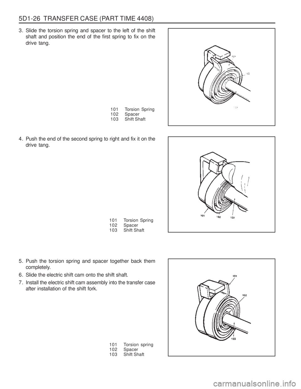 SSANGYONG MUSSO 2003  Service Manual 5D1-26  TRANSFER CASE (PART TIME 4408)
101 Torsion Spring 
102 Spacer
103 Shift Shaft
3. Slide the torsion spring and spacer to the left of the shift
shaft and position the end of the first spring to 