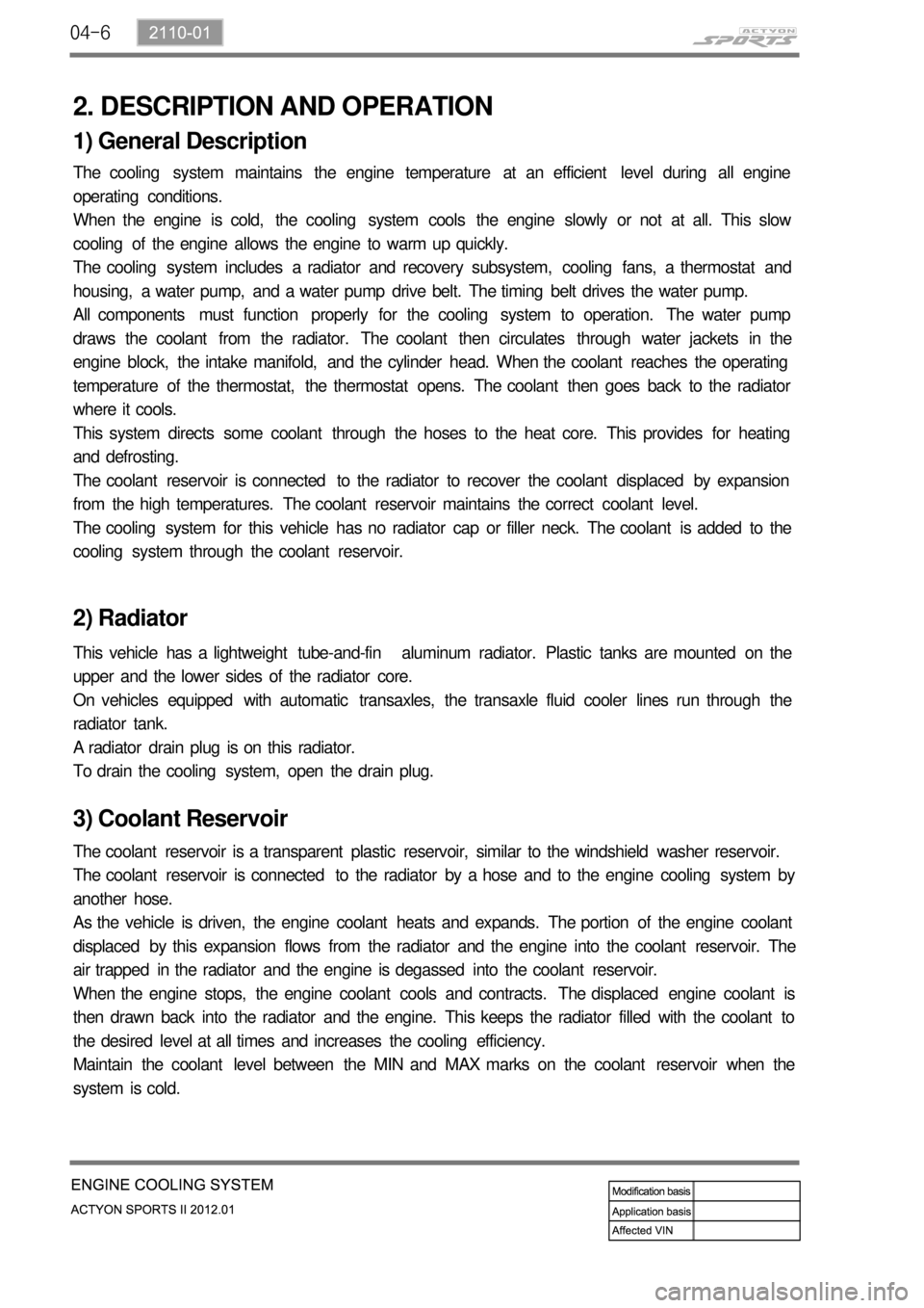 SSANGYONG NEW ACTYON SPORTS 2012 Service Manual 04-6
2. DESCRIPTION AND OPERATION
1) General Description
The cooling system maintains the engine temperature at an efficient level during all engine
operating conditions.
When the engine is c SSANGYONG NEW ACTYON SPORTS 2012 Service Manual 04-6
2. DESCRIPTION AND OPERATION
1) General Description
The cooling system maintains the engine temperature at an efficient level during all engine
operating conditions.
When the engine is c