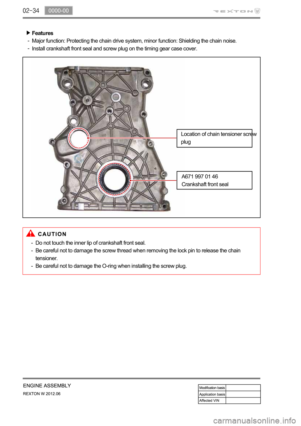 SSANGYONG NEW REXTON 2012  Service Manual Features
Major function: Protecting the chain drive system, minor function: Shielding the chain noise.
Install crankshaft front seal and screw plug on the timing gear case cover.
-
-
Do not touch the 