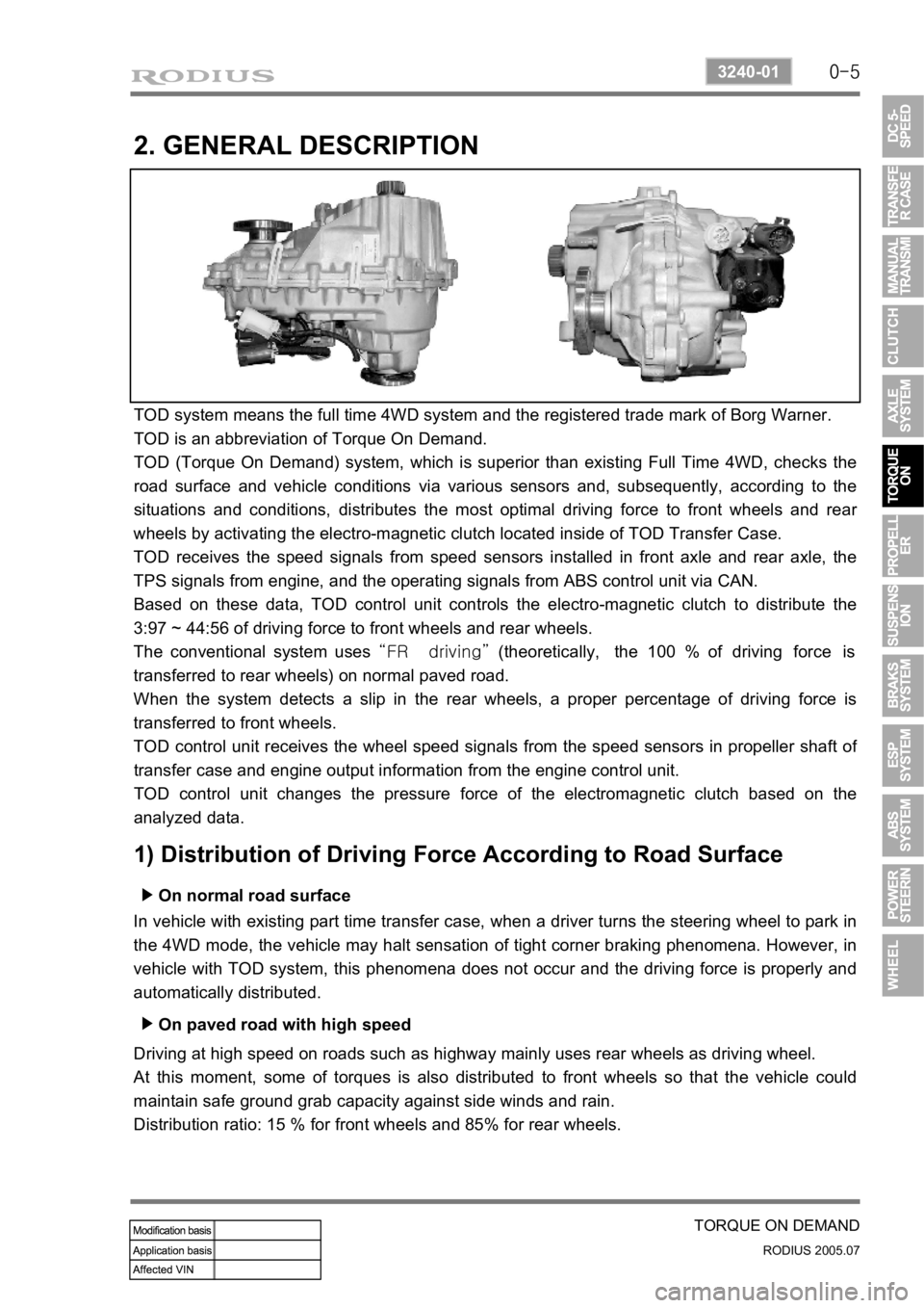 SSANGYONG RODIUS 2005 Service Manual 0-5
TORQUE ON DEMAND
RODIUS 2005.07
3240-01
2. GENERAL DESCRIPTION
TOD system means the full time 4WD system and the registered trade mark of Borg Warner.
TOD is an abbreviation of Torque On Demand.
SSANGYONG RODIUS 2005 Service Manual 0-5
TORQUE ON DEMAND
RODIUS 2005.07
3240-01
2. GENERAL DESCRIPTION
TOD system means the full time 4WD system and the registered trade mark of Borg Warner.
TOD is an abbreviation of Torque On Demand.
