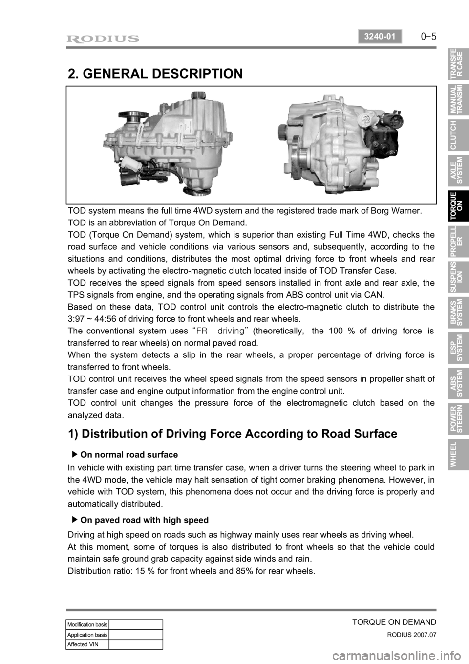 SSANGYONG RODIUS 2006 Service Manual 0-5
TORQUE ON DEMAND
RODIUS 2007.07
3240-01
2. GENERAL DESCRIPTION
TOD system means the full time 4WD system and the registered trade mark of Borg Warner.
TOD is an abbreviation of Torque On Demand.
SSANGYONG RODIUS 2006 Service Manual 0-5
TORQUE ON DEMAND
RODIUS 2007.07
3240-01
2. GENERAL DESCRIPTION
TOD system means the full time 4WD system and the registered trade mark of Borg Warner.
TOD is an abbreviation of Torque On Demand.