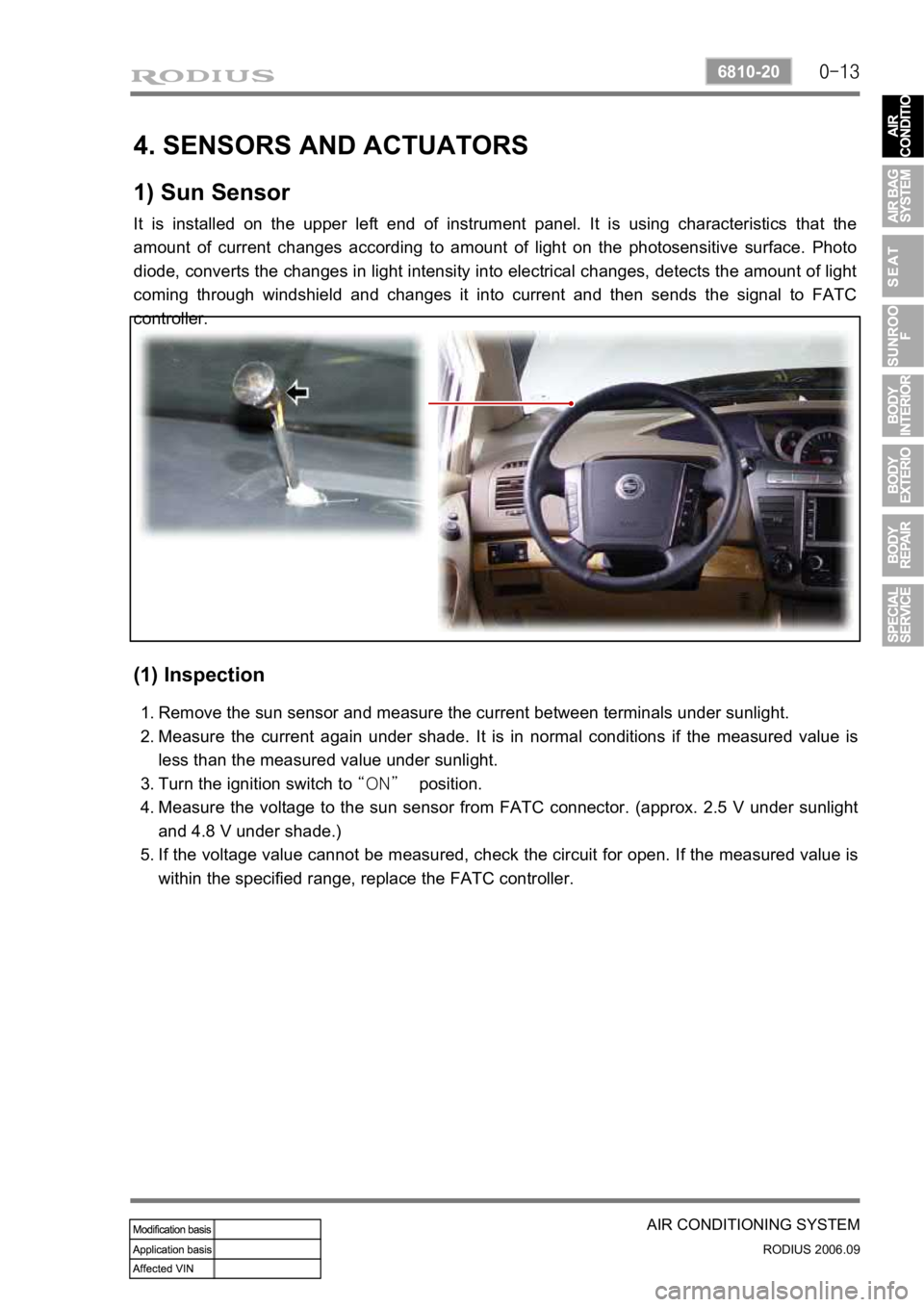 SSANGYONG RODIUS 2007 Service Manual 0-13
AIR CONDITIONING SYSTEM
RODIUS 2006.09
6810-20
4. SENSORS AND ACTUATORS
1) Sun Sensor
It is installed on the upper left end of instrument panel. It is using characteristics that the
amount of c SSANGYONG RODIUS 2007 Service Manual 0-13
AIR CONDITIONING SYSTEM
RODIUS 2006.09
6810-20
4. SENSORS AND ACTUATORS
1) Sun Sensor
It is installed on the upper left end of instrument panel. It is using characteristics that the
amount of c