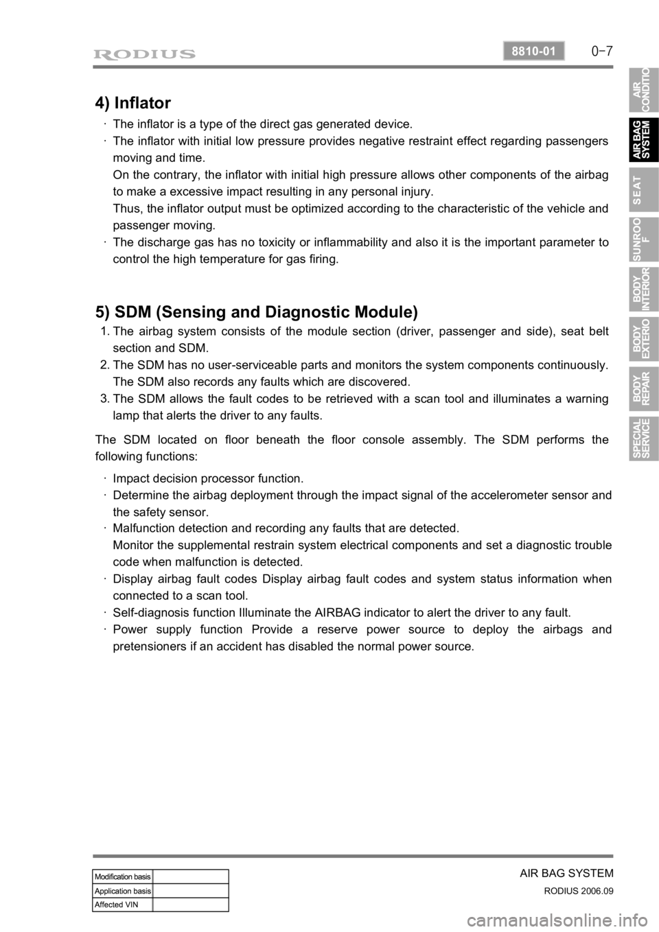 SSANGYONG RODIUS 2007 Service Manual 0-7
AIR BAG SYSTEM
RODIUS 2006.09
8810-01
4) Inflator
The inflator is a type of the direct gas generated device.
The inflator with initial low pressure provides negative restraint effect regarding pas SSANGYONG RODIUS 2007 Service Manual 0-7
AIR BAG SYSTEM
RODIUS 2006.09
8810-01
4) Inflator
The inflator is a type of the direct gas generated device.
The inflator with initial low pressure provides negative restraint effect regarding pas