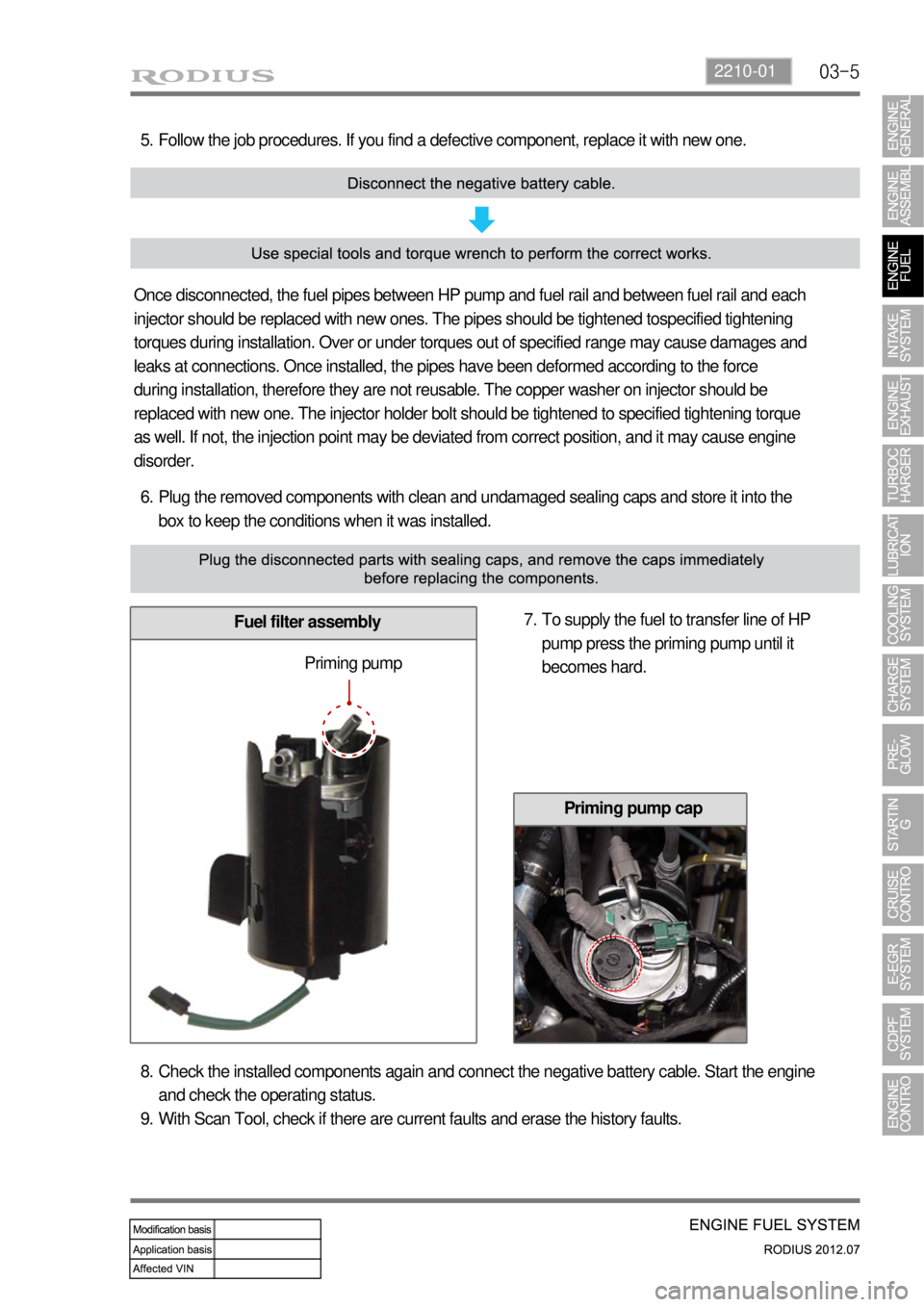 SSANGYONG RODIUS 2012 Service Manual 03-52210-01
Plug the removed components with clean and undamaged sealing caps and store it into the
box to keep the conditions when it was installed. 6.
Fuel filter assembly
Follow the job procedures SSANGYONG RODIUS 2012 Service Manual 03-52210-01
Plug the removed components with clean and undamaged sealing caps and store it into the
box to keep the conditions when it was installed. 6.
Fuel filter assembly
Follow the job procedures