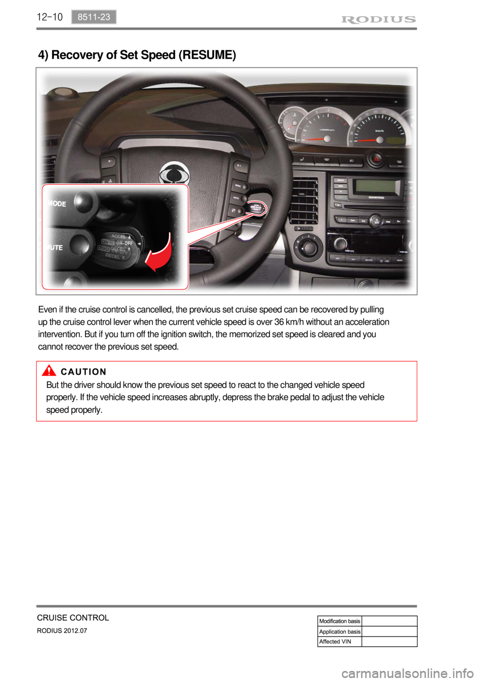 SSANGYONG RODIUS 2012  Service Manual 12-10
4) Recovery of Set Speed (RESUME)
Even if the cruise control is cancelled, the previous set cruise speed can be recovered by pulling 
up the cruise control lever when the current vehicle speed i