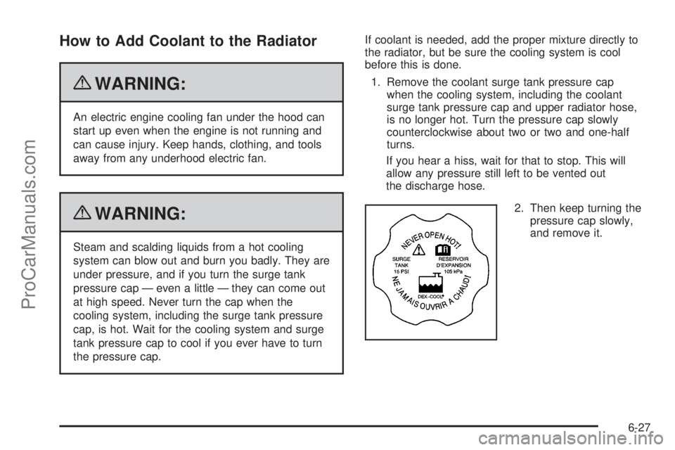 SATURN AURA 2010  Owners Manual How to Add Coolant to the Radiator
{WARNING:
An electric engine cooling fan under the hood can
start up even when the engine is not running and
can cause injury. Keep hands, clothing, and tools
away f