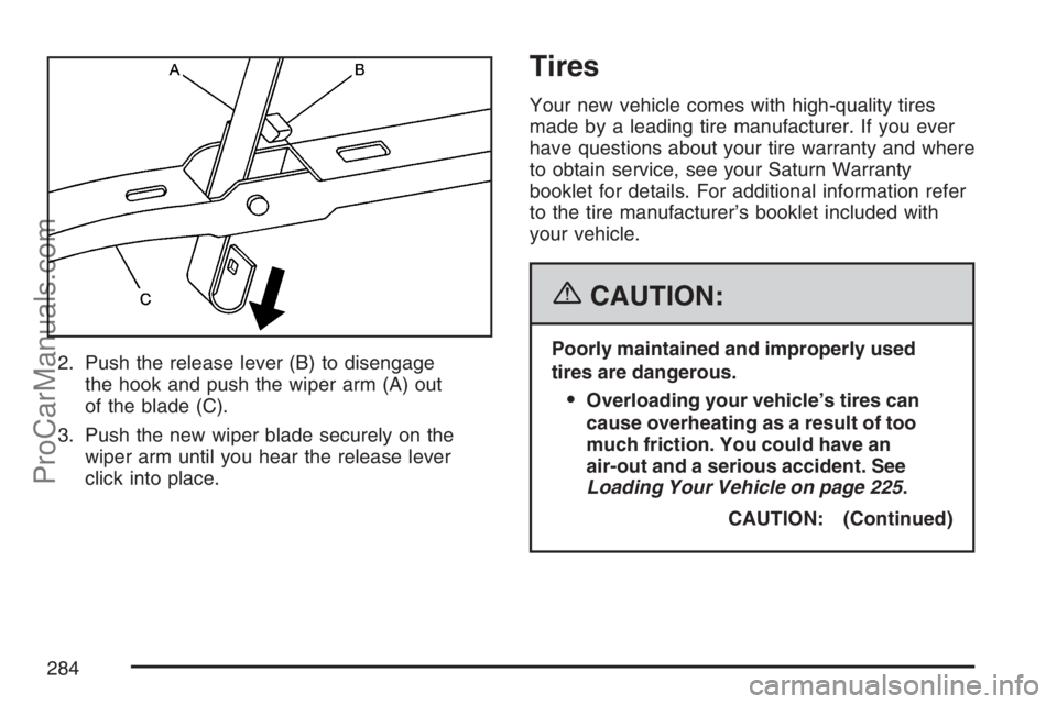 SATURN SKY 2007  Owners Manual 2. Push the release lever (B) to disengage
the hook and push the wiper arm (A) out
of the blade (C).
3. Push the new wiper blade securely on the
wiper arm until you hear the release lever
click into p