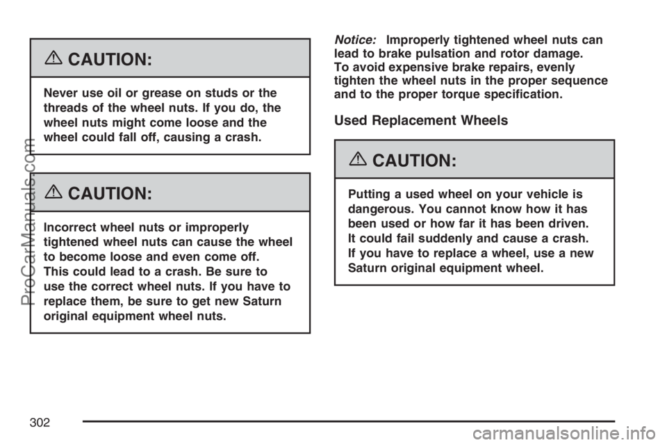 SATURN SKY 2007  Owners Manual {CAUTION:
Never use oil or grease on studs or the
threads of the wheel nuts. If you do, the
wheel nuts might come loose and the
wheel could fall off, causing a crash.
{CAUTION:
Incorrect wheel nuts or