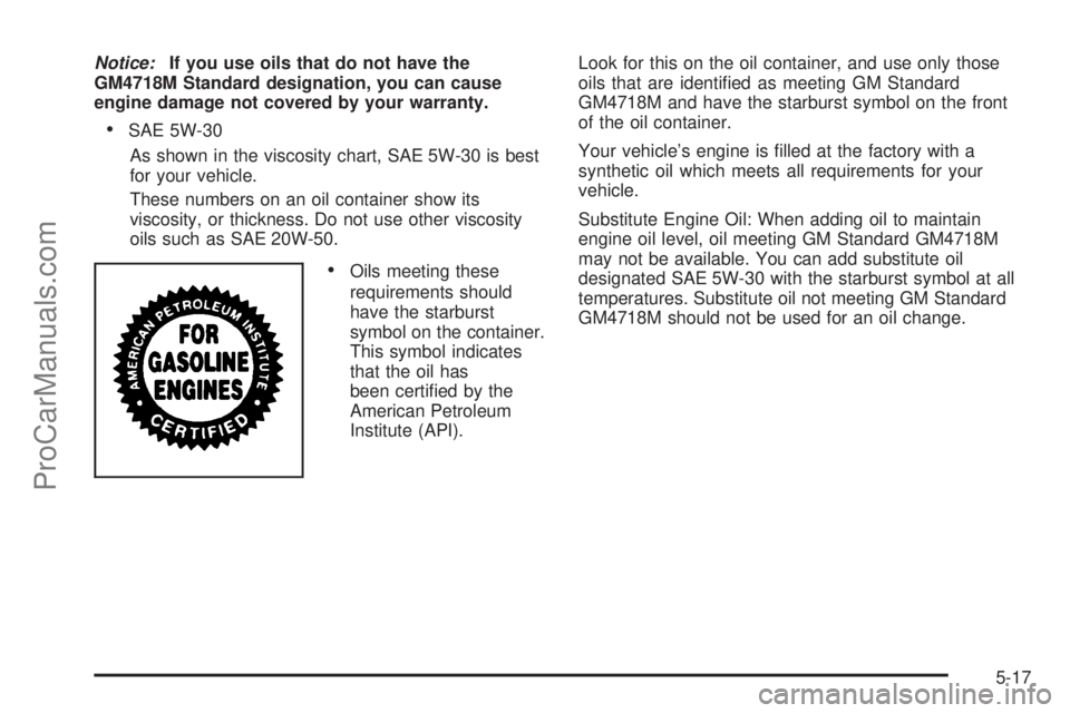 SATURN SKY 2008 Owners Manual Notice:If you use oils that do not have the
GM4718M Standard designation, you can cause
engine damage not covered by your warranty.
SAE 5W-30
As shown in the viscosity chart, SAE 5W-30 is best
for you SATURN SKY 2008 Owners Manual Notice:If you use oils that do not have the
GM4718M Standard designation, you can cause
engine damage not covered by your warranty.
SAE 5W-30
As shown in the viscosity chart, SAE 5W-30 is best
for you