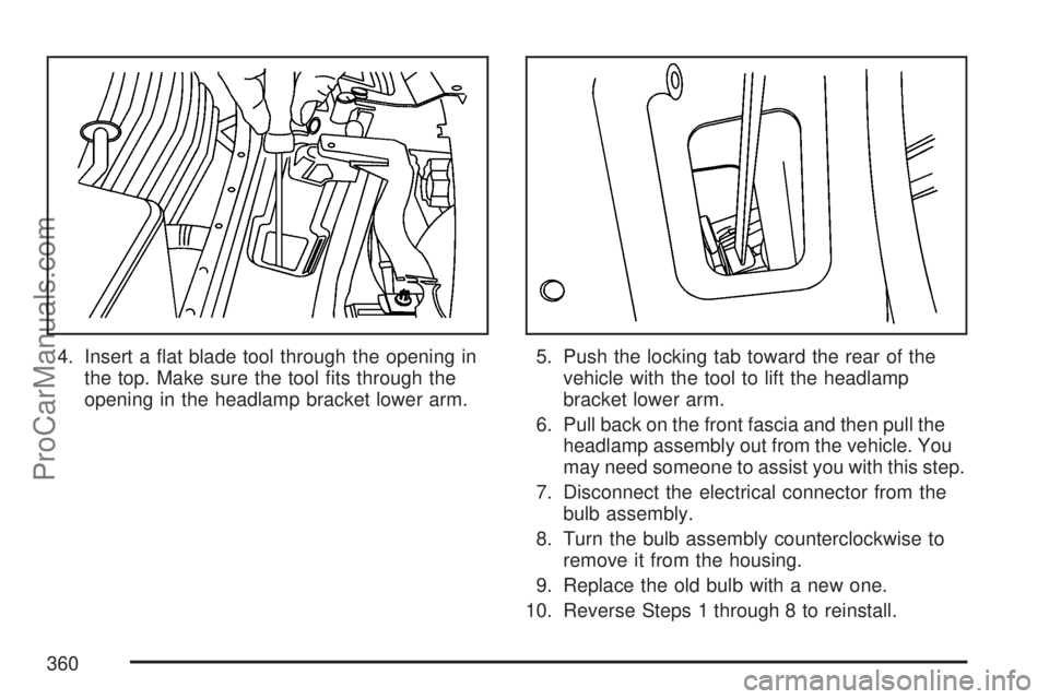 SATURN VUE 2007  Owners Manual 4. Insert a �at blade tool through the opening in
the top. Make sure the tool �ts through the
opening in the headlamp bracket lower arm.5. Push the locking tab toward the rear of the
vehicle with the 