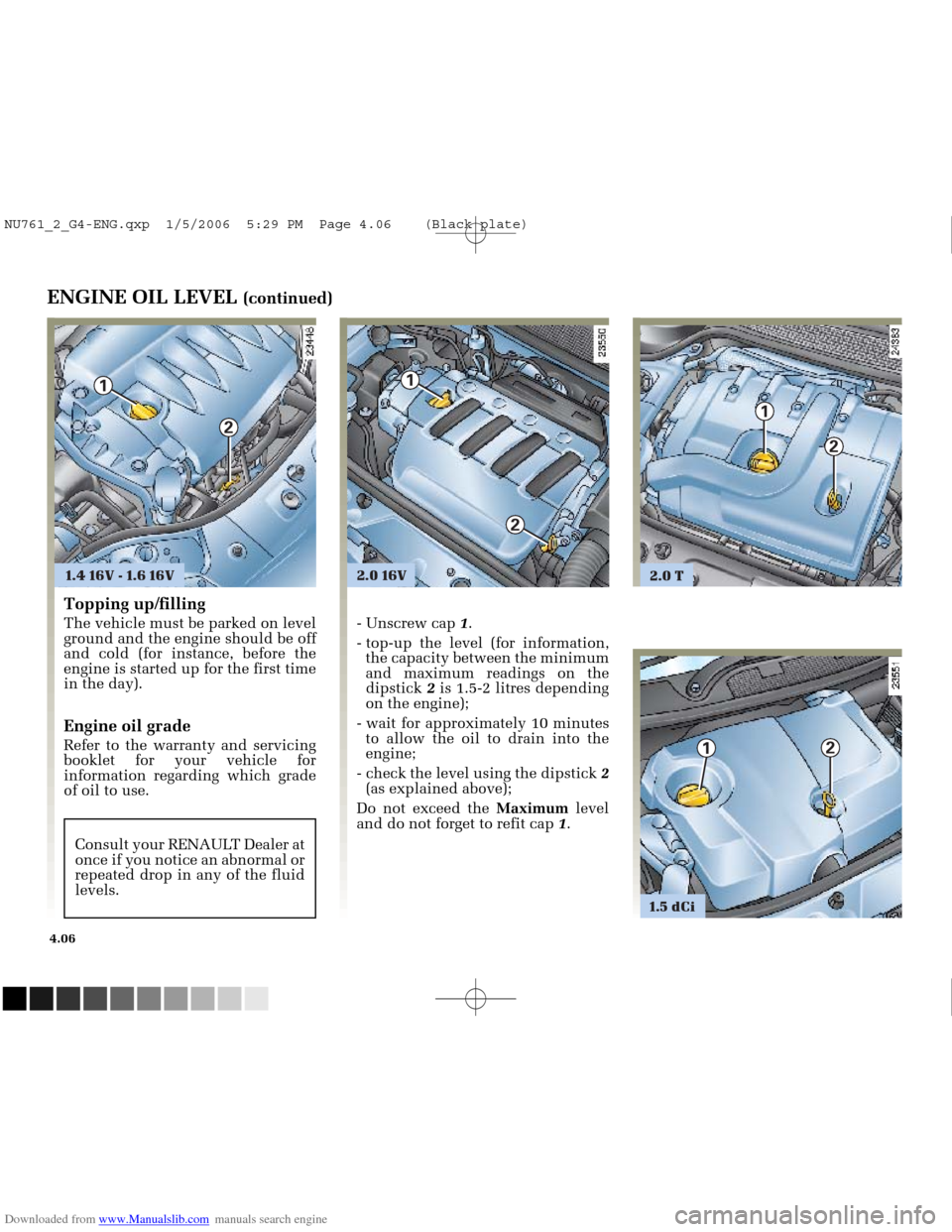 RENAULT MEGANE 2005 X84 / 2.G Owners Manual Downloaded from www.Manualslib.com manuals search engine
2
2.0 T
1
2
1
2
1.4 16V - 1.6 16V
2.0 16V
1
1
2
1.5 dCi
NU761_2_G4-FRA.qxd 14/11/05 10:11 Page 4.06
4.06
ENGINE OIL LEVEL (continued RENAULT MEGANE 2005 X84 / 2.G Owners Manual Downloaded from www.Manualslib.com manuals search engine
2
2.0 T
1
2
1
2
1.4 16V - 1.6 16V
2.0 16V
1
1
2
1.5 dCi
NU761_2_G4-FRA.qxd 14/11/05 10:11 Page 4.06
4.06
ENGINE OIL LEVEL (continued