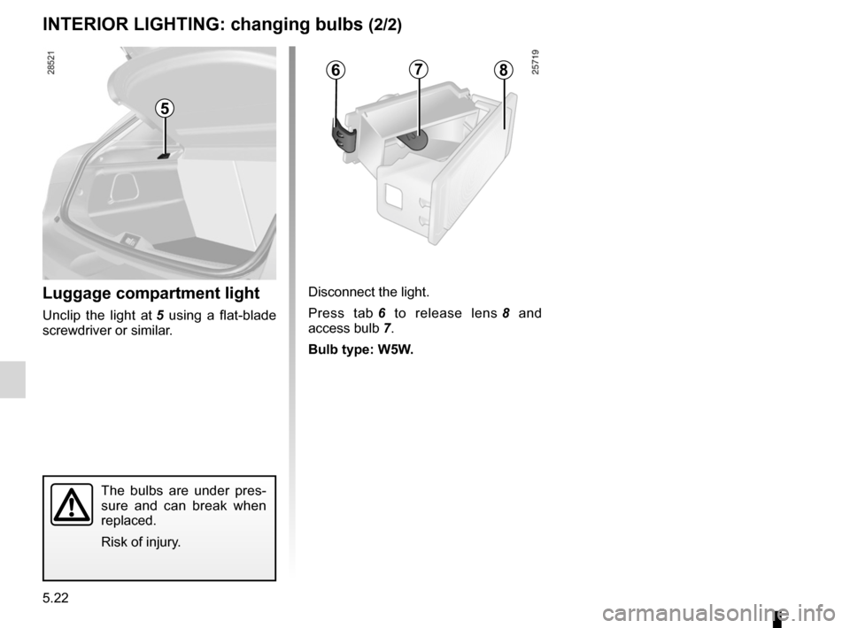RENAULT MEGANE RS 2012 X95 / 3.G Owners Manual 5.22
ENG_UD17364_2
Eclairage intérieur : remplacement des lampes (X95 - B95 - D95 - Ren\
ault)
ENG_NU_837-6_BDK95_Renault_5
The  bulbs  are  under  pres - 
sure  and  can  break  when   
replaced.
Ri