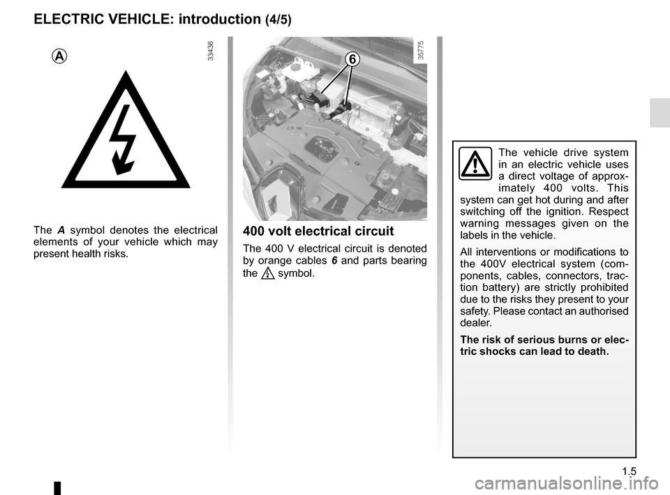 RENAULT ZOE 2014 1.G Owners Manual 1.5
The vehicle drive system 
in an electric vehicle uses 
a direct voltage of approx-
imately 400 volts. This 
system can get hot during and after 
switching off the ignition. Respect 
warning messag