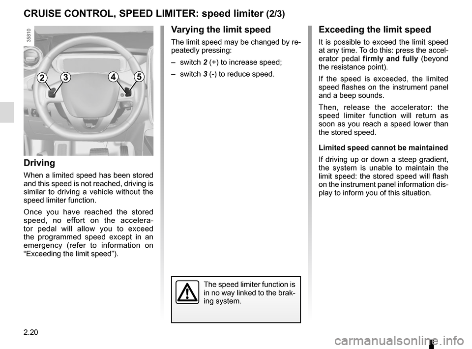 RENAULT ZOE 2014 1.G Owners Manual 2.20
Varying the limit speed
The limit speed may be changed by re-
peatedly pressing:
– switch 2 (+) to increase speed;
– switch  3 (-) to reduce speed.
The speed limiter function is 
in no way li