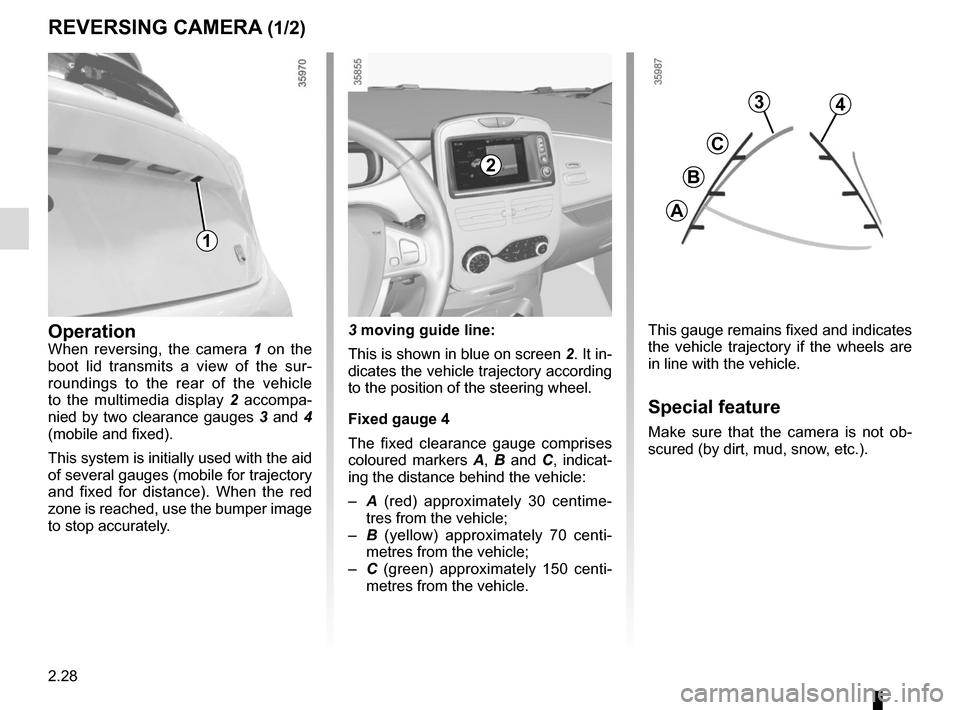 RENAULT ZOE 2014 1.G Owners Manual 2.28
REVERSING CAMERA (1/2)
This gauge remains fixed and indicates
the vehicle trajectory if the wheels are
in line with the vehicle.
Special feature
Make sure that the camera is not ob-
scured (by RENAULT ZOE 2014 1.G Owners Manual 2.28
REVERSING CAMERA (1/2)
This gauge remains fixed and indicates
the vehicle trajectory if the wheels are
in line with the vehicle.
Special feature
Make sure that the camera is not ob-
scured (by