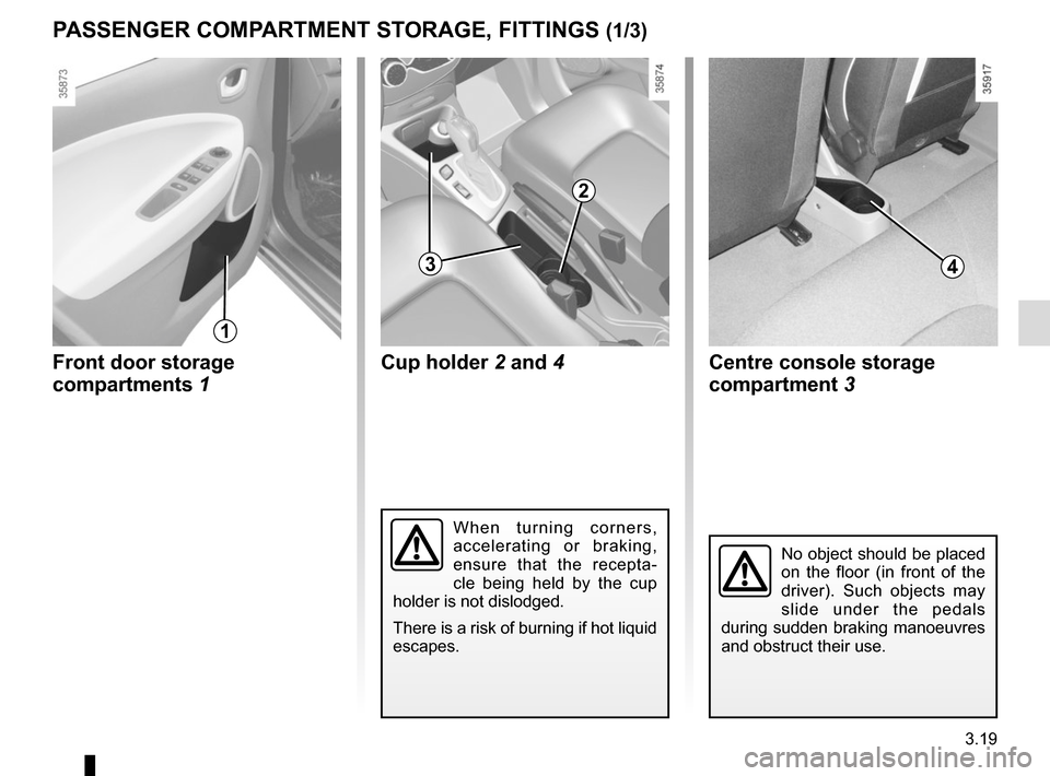 RENAULT ZOE 2014 1.G Owners Manual 3.19
Front door storage 
compartments 1
PASSENGER COMPARTMENT STORAGE, FITTINGS (1/3)
1
No object should be placed 
on the floor (in front of the 
driver). Such objects may 
slide under the pedals 
du