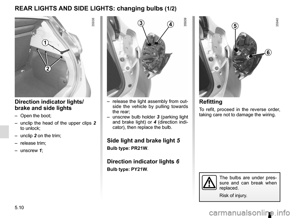 RENAULT ZOE 2014 1.G Owners Manual 5.10
–  release the light assembly from out-side the vehicle by pulling towards 
the rear;
–  unscrew bulb holder  3 (parking light 
and brake light) or  4 (direction indi-
cator), then replace th