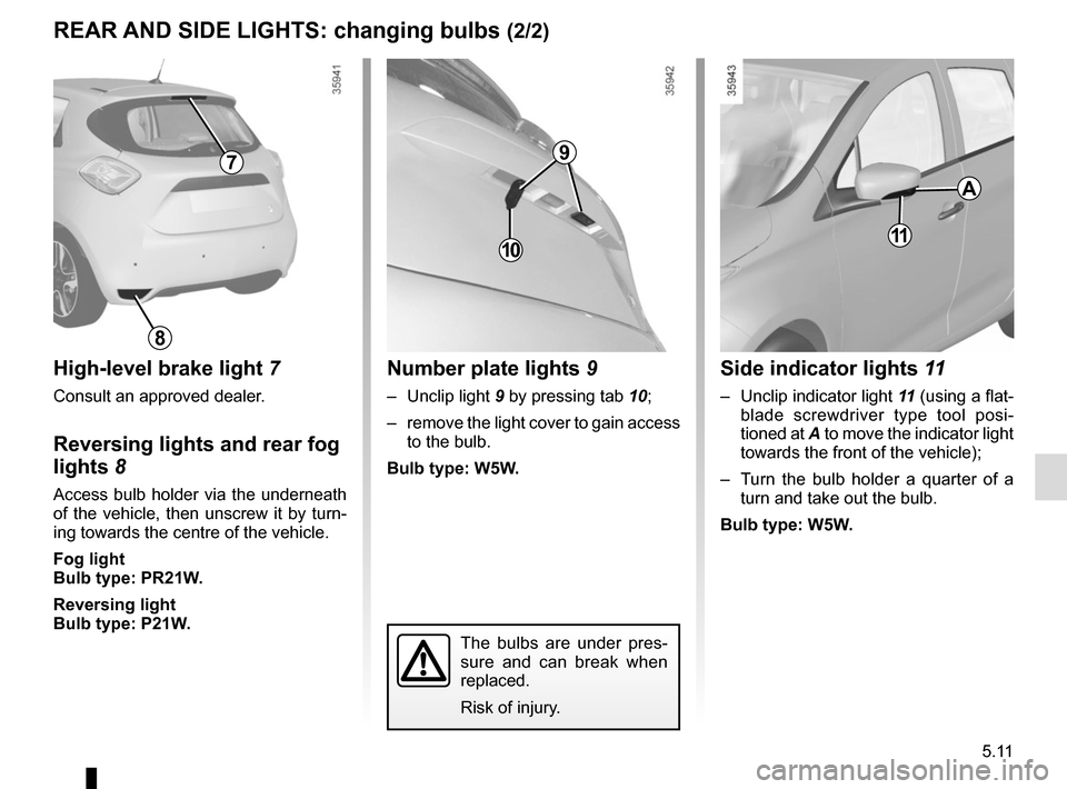 RENAULT ZOE 2014 1.G Owners Manual 5.11
The bulbs are under pres-
sure and can break when 
replaced.
Risk of injury.
REAR AND SIDE LIGHTS: changing bulbs (2/2)
High-level brake light 7
Consult an approved dealer.
Reversing lights and r