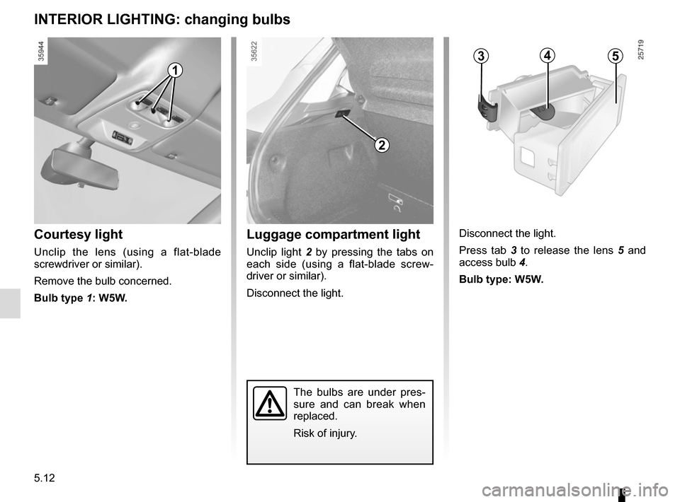 RENAULT ZOE 2014 1.G Owners Manual 5.12
INTERIOR LIGHTING: changing bulbs
The bulbs are under pres-
sure and can break when 
replaced.
Risk of injury.
Courtesy light
Unclip the lens (using a flat-blade 
screwdriver or similar).
Remove 