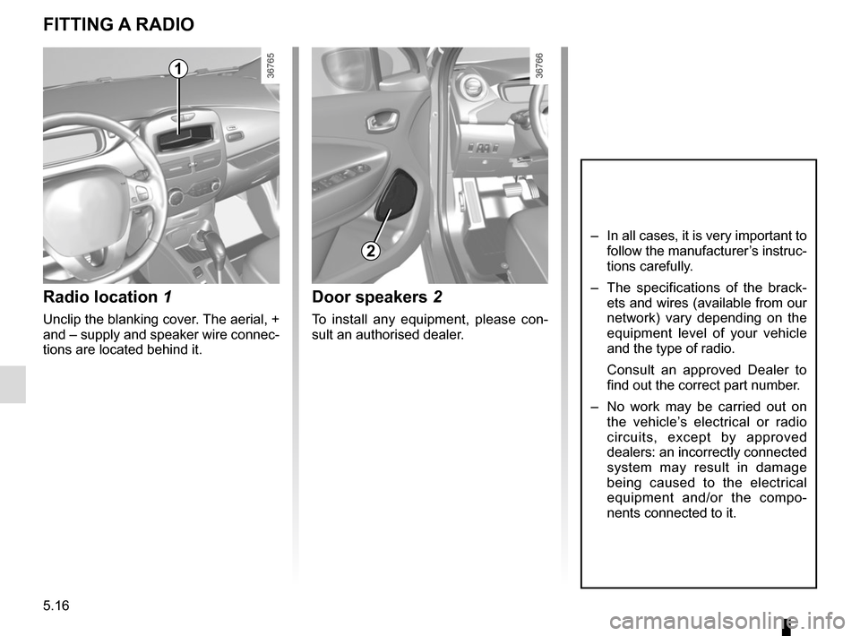 RENAULT ZOE 2014 1.G Owners Manual 5.16
Radio location 1
Unclip the blanking cover. The aerial, + 
and – supply and speaker wire connec-
tions are located behind it.
Door speakers 2
To install any equipment, please con-
sult an autho