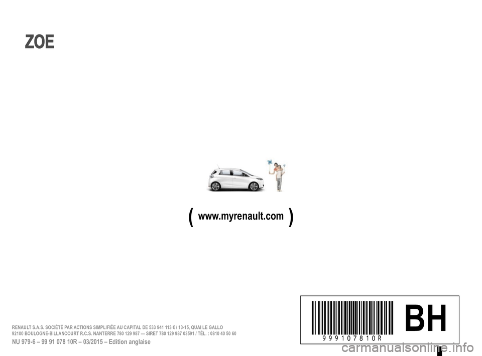 RENAULT ZOE 2014 1.G Owners Manual (  www.myrenault.com  )
à999107810Rêöîä BHRENAULT S.A.S. SOCIÉTÉ PAR 
ACTIONS SIMPLIFIÉE AU CAPITAL DE 533 941 113 € / 13-15, QUAI LE GALLO 
92100 BOULOGNE-BILLANCOURT R.C.S. NANTERRE 780 12